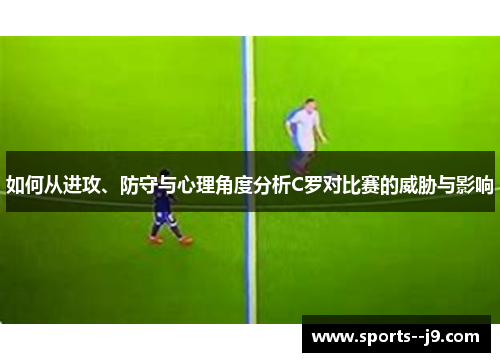 如何从进攻、防守与心理角度分析C罗对比赛的威胁与影响