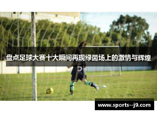 盘点足球大赛十大瞬间再现绿茵场上的激情与辉煌 盘点足球大赛十大瞬间再现绿茵场上的激情与辉煌