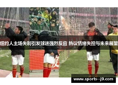 纽约人主场失利引发球迷强烈反应 热议情绪失控与未来展望 纽约人主场失利引发球迷强烈反应 热议情绪失控与未来展望