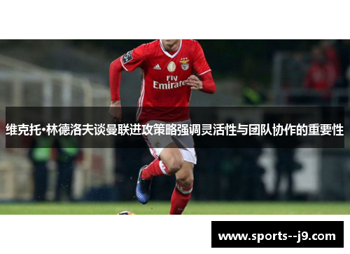 维克托·林德洛夫谈曼联进攻策略强调灵活性与团队协作的重要性 维克托·林德洛夫谈曼联进攻策略强调灵活性与团队协作的重要性