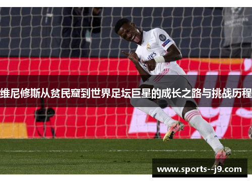 维尼修斯从贫民窟到世界足坛巨星的成长之路与挑战历程 维尼修斯从贫民窟到世界足坛巨星的成长之路与挑战历程