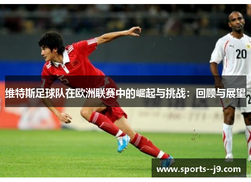 维特斯足球队在欧洲联赛中的崛起与挑战:回顾与展望 维特斯足球队在欧洲联赛中的崛起与挑战:回顾与展望