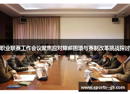 职业联赛工作会议聚焦应对降薪困境与赛制改革挑战探讨 职业联赛工作会议聚焦应对降薪困境与赛制改革挑战探讨