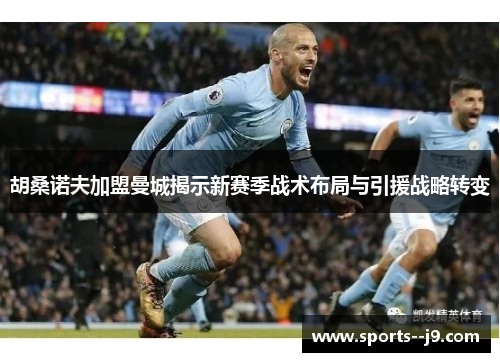 胡桑诺夫加盟曼城揭示新赛季战术布局与引援战略转变