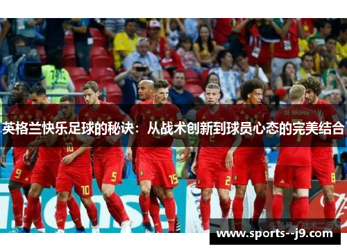 英格兰快乐足球的秘诀:从战术创新到球员心态的完美结合 英格兰快乐足球的秘诀:从战术创新到球员心态的完美结合