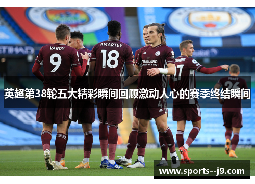 英超第38轮五大精彩瞬间回顾激动人心的赛季终结瞬间
