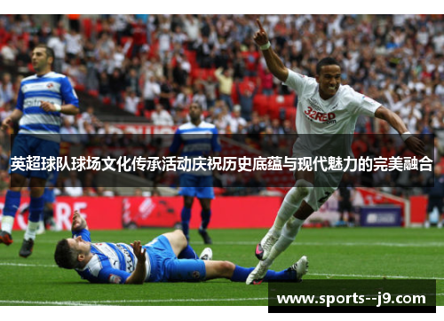 英超球队球场文化传承活动庆祝历史底蕴与现代魅力的完美融合