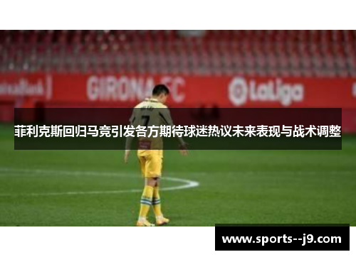 菲利克斯回归马竞引发各方期待球迷热议未来表现与战术调整