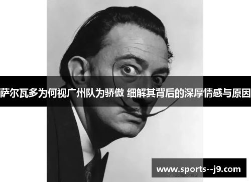 萨尔瓦多为何视广州队为骄傲 细解其背后的深厚情感与原因