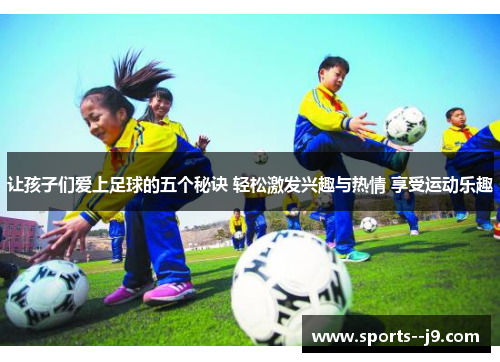 让孩子们爱上足球的五个秘诀 轻松激发兴趣与热情 享受运动乐趣