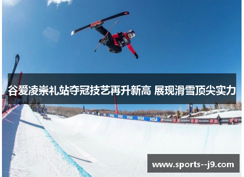 谷爱凌崇礼站夺冠技艺再升新高 展现滑雪顶尖实力
