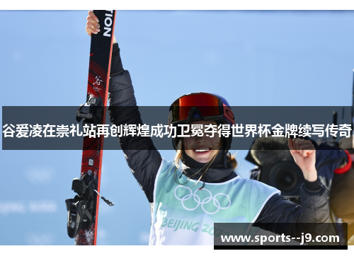 谷爱凌在崇礼站再创辉煌成功卫冕夺得世界杯金牌续写传奇