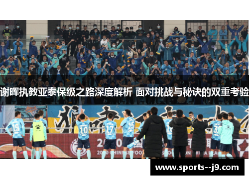 谢晖执教亚泰保级之路深度解析 面对挑战与秘诀的双重考验