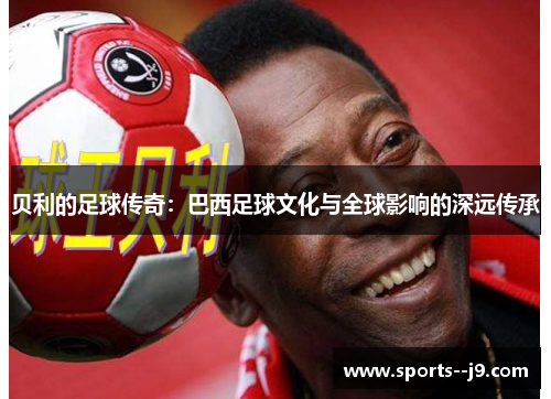 贝利的足球传奇:巴西足球文化与全球影响的深远传承 贝利的足球传奇:巴西足球文化与全球影响的深远传承