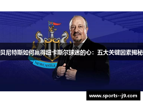 贝尼特斯如何赢得纽卡斯尔球迷的心:五大关键因素揭秘 贝尼特斯如何赢得纽卡斯尔球迷的心:五大关键因素揭秘