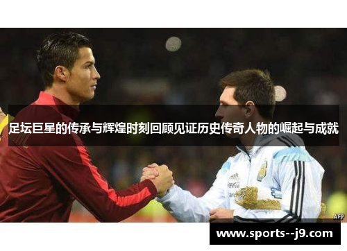 足坛巨星的传承与辉煌时刻回顾见证历史传奇人物的崛起与成就