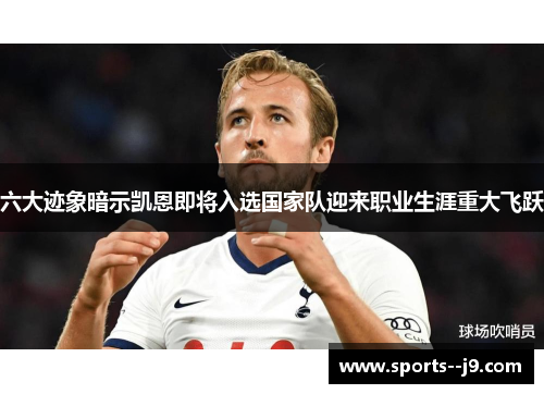 六大迹象暗示凯恩即将入选国家队迎来职业生涯重大飞跃