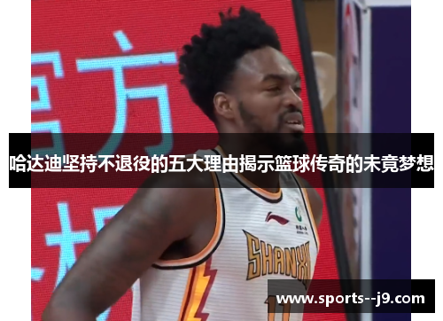哈达迪坚持不退役的五大理由揭示篮球传奇的未竟梦想