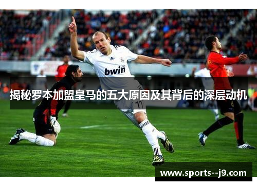 揭秘罗本加盟皇马的五大原因及其背后的深层动机