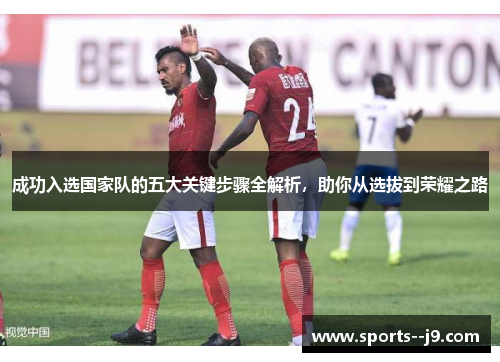 成功入选国家队的五大关键步骤全解析，助你从选拔到荣耀之路