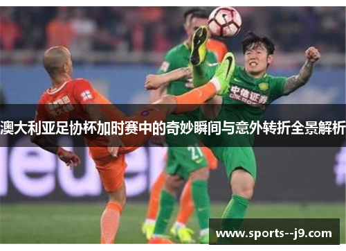 澳大利亚足协杯加时赛中的奇妙瞬间与意外转折全景解析