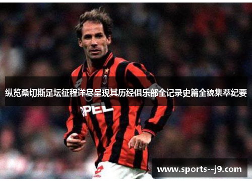 纵览桑切斯足坛征程详尽呈现其历经俱乐部全记录史篇全貌集萃纪要