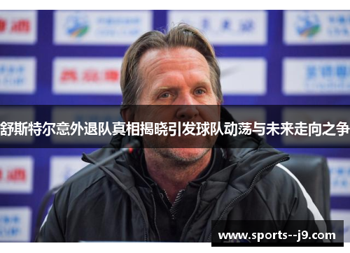 舒斯特尔意外退队真相揭晓引发球队动荡与未来走向之争
