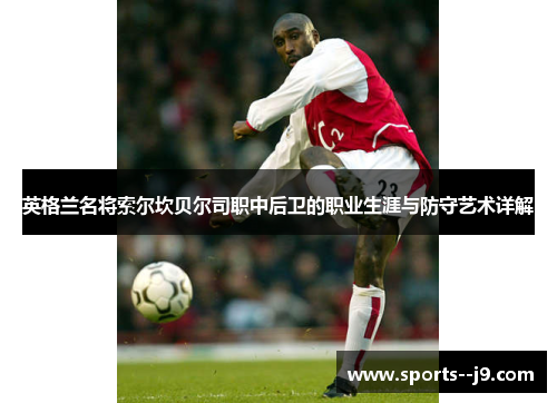 英格兰名将索尔坎贝尔司职中后卫的职业生涯与防守艺术详解