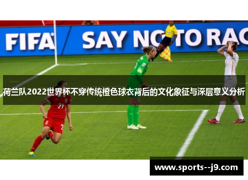 荷兰队2022世界杯不穿传统橙色球衣背后的文化象征与深层意义分析 荷兰队2022世界杯不穿传统橙色球衣背后的文化象征与深层意义分析