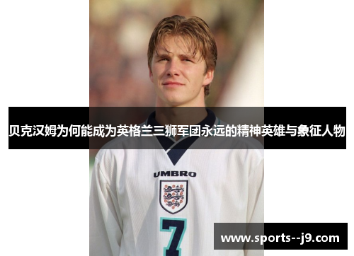 贝克汉姆为何能成为英格兰三狮军团永远的精神英雄与象征人物 贝克汉姆为何能成为英格兰三狮军团永远的精神英雄与象征人物