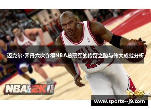 迈克尔·乔丹六次夺得NBA总冠军的传奇之路与伟大成就分析