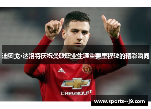 迪奥戈·达洛特庆祝曼联职业生涯重要里程碑的精彩瞬间