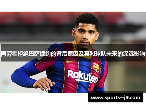 阿劳霍拒绝巴萨续约的背后原因及其对球队未来的深远影响