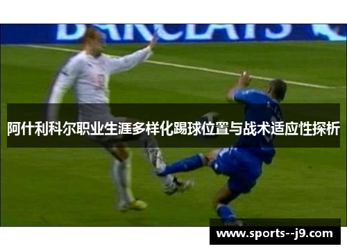 阿什利科尔职业生涯多样化踢球位置与战术适应性探析 阿什利科尔职业生涯多样化踢球位置与战术适应性探析