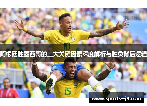阿根廷胜墨西哥的三大关键因素深度解析与胜负背后逻辑