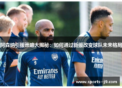 阿森纳引援策略大揭秘:如何通过新援改变球队未来格局 阿森纳引援策略大揭秘:如何通过新援改变球队未来格局