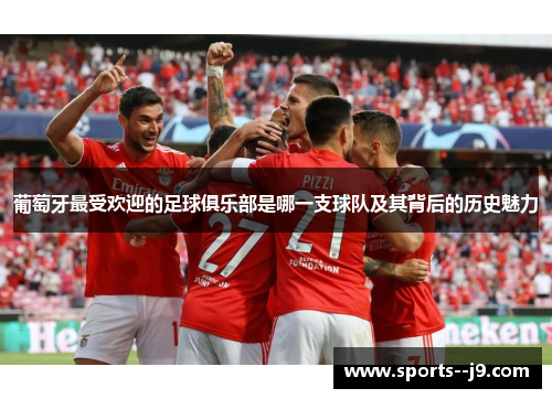 葡萄牙最受欢迎的足球俱乐部是哪一支球队及其背后的历史魅力 葡萄牙最受欢迎的足球俱乐部是哪一支球队及其背后的历史魅力