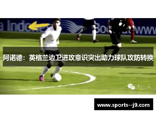 阿诺德:英格兰边卫进攻意识突出助力球队攻防转换 阿诺德:英格兰边卫进攻意识突出助力球队攻防转换