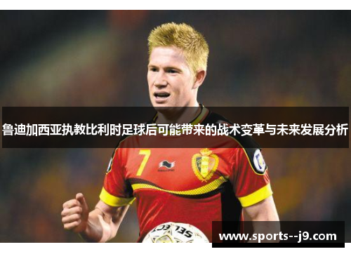 鲁迪加西亚执教比利时足球后可能带来的战术变革与未来发展分析