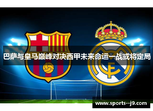 巴萨与皇马巅峰对决西甲未来命运一战或将定局