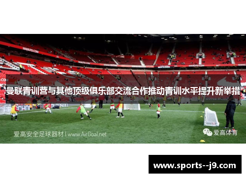 曼联青训营与其他顶级俱乐部交流合作推动青训水平提升新举措 曼联青训营与其他顶级俱乐部交流合作推动青训水平提升新举措