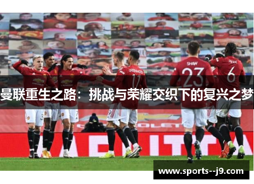 曼联重生之路:挑战与荣耀交织下的复兴之梦 曼联重生之路:挑战与荣耀交织下的复兴之梦