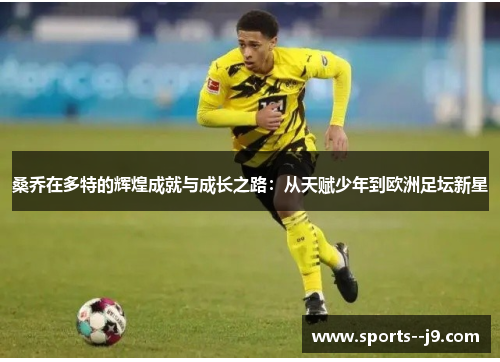桑乔在多特的辉煌成就与成长之路:从天赋少年到欧洲足坛新星 桑乔在多特的辉煌成就与成长之路:从天赋少年到欧洲足坛新星