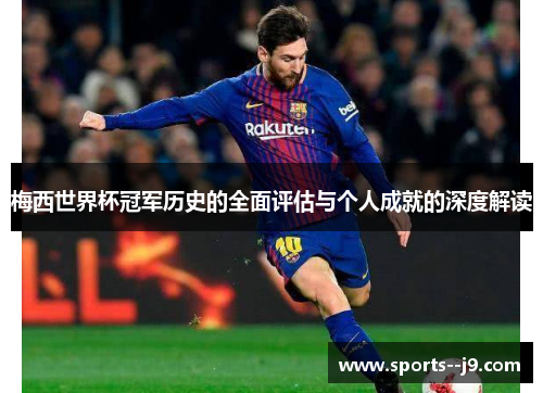 梅西世界杯冠军历史的全面评估与个人成就的深度解读 梅西世界杯冠军历史的全面评估与个人成就的深度解读