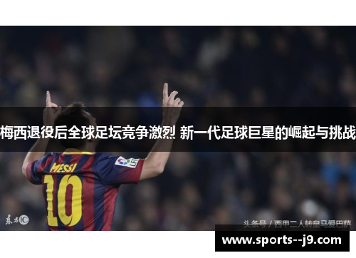 梅西退役后全球足坛竞争激烈 新一代足球巨星的崛起与挑战 梅西退役后全球足坛竞争激烈 新一代足球巨星的崛起与挑战