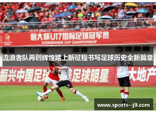 流浪者队再创辉煌踏上新征程书写足球历史全新篇章