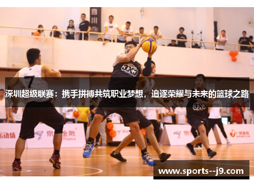 深圳超级联赛：携手拼搏共筑职业梦想，追逐荣耀与未来的篮球之路