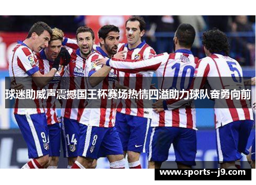 球迷助威声震撼国王杯赛场热情四溢助力球队奋勇向前 球迷助威声震撼国王杯赛场热情四溢助力球队奋勇向前