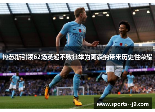 热苏斯引领62场英超不败壮举为阿森纳带来历史性荣耀 热苏斯引领62场英超不败壮举为阿森纳带来历史性荣耀