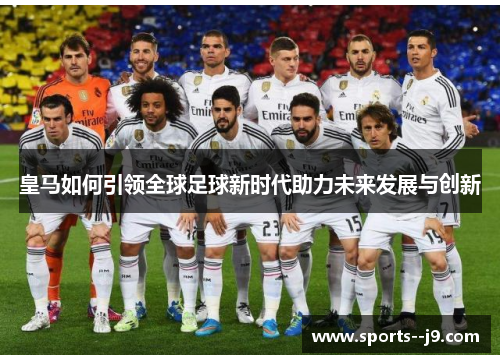 皇马如何引领全球足球新时代助力未来发展与创新